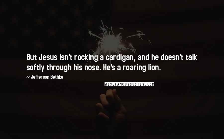 Jefferson Bethke Quotes: But Jesus isn't rocking a cardigan, and he doesn't talk softly through his nose. He's a roaring lion.