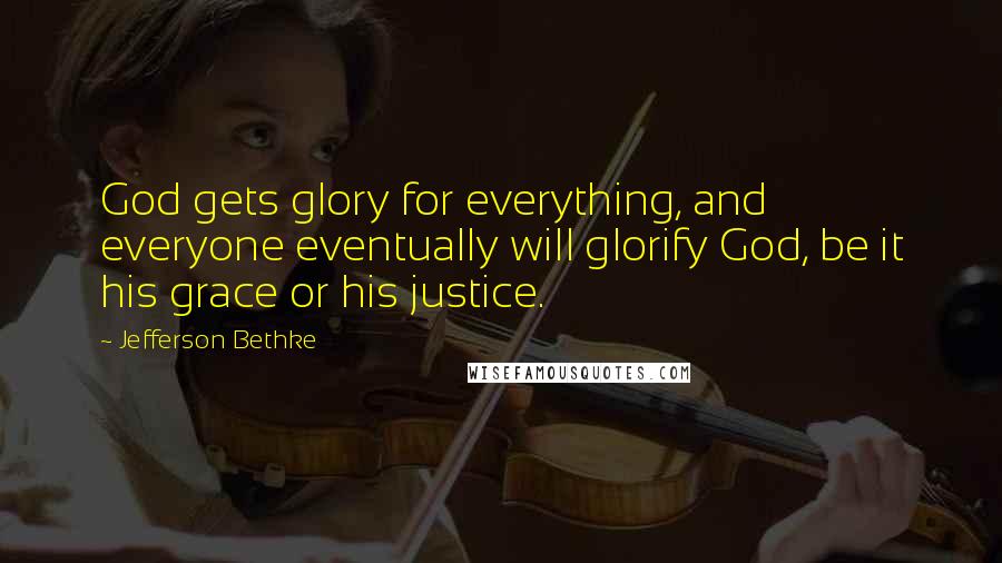 Jefferson Bethke Quotes: God gets glory for everything, and everyone eventually will glorify God, be it his grace or his justice.