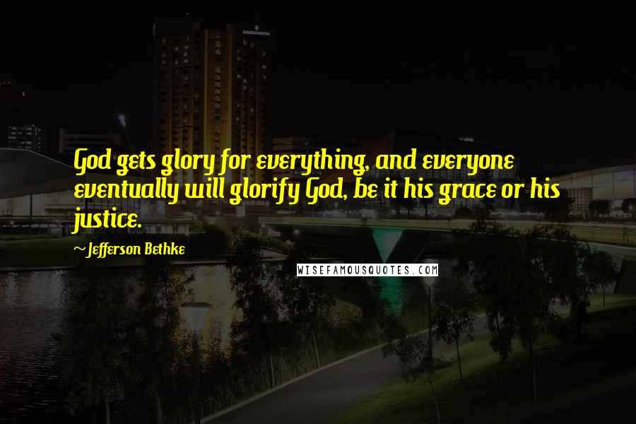 Jefferson Bethke Quotes: God gets glory for everything, and everyone eventually will glorify God, be it his grace or his justice.