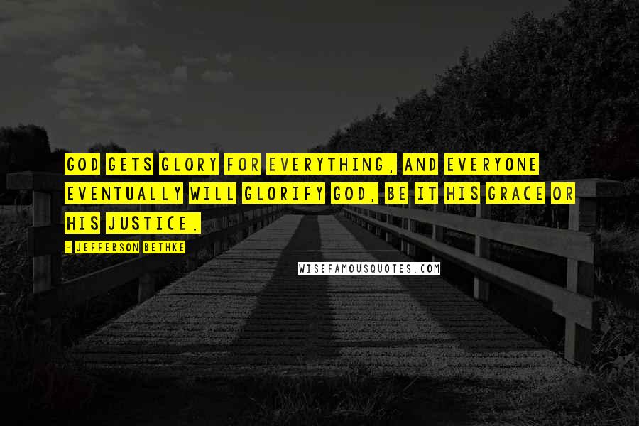 Jefferson Bethke Quotes: God gets glory for everything, and everyone eventually will glorify God, be it his grace or his justice.