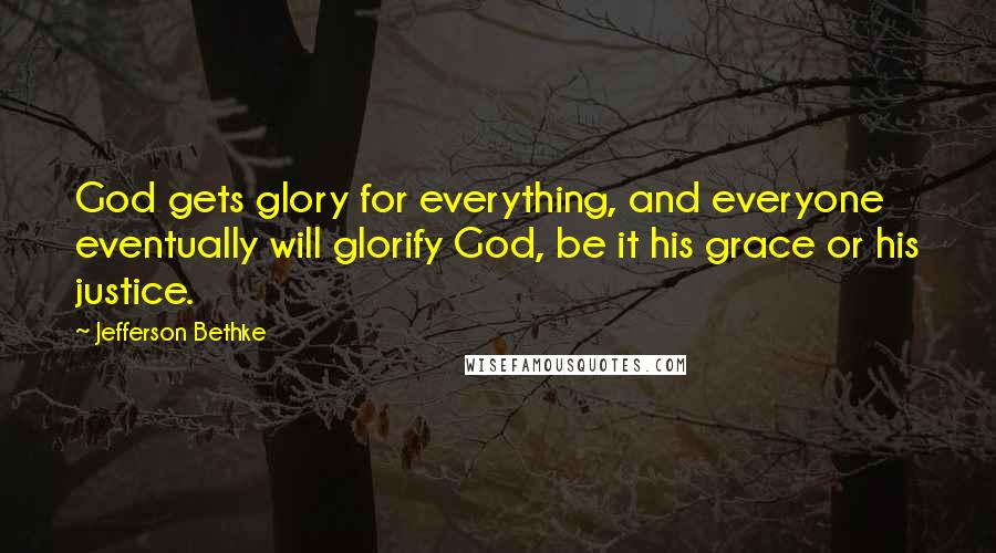 Jefferson Bethke Quotes: God gets glory for everything, and everyone eventually will glorify God, be it his grace or his justice.