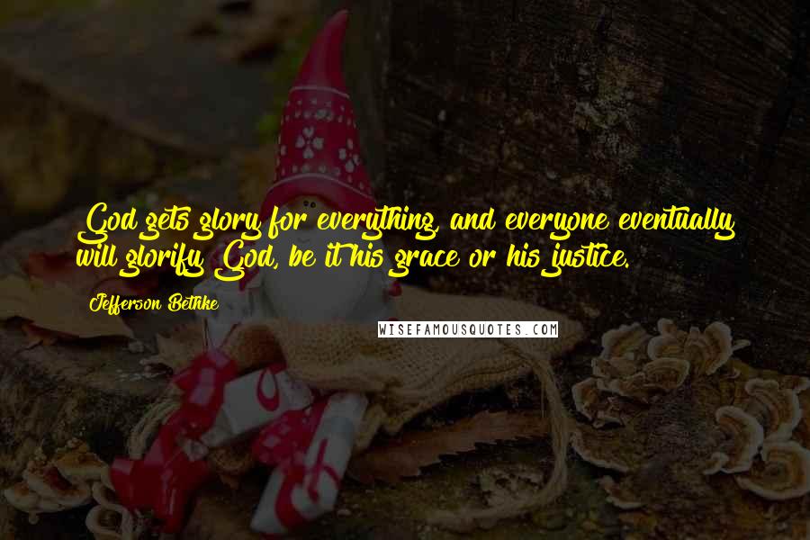 Jefferson Bethke Quotes: God gets glory for everything, and everyone eventually will glorify God, be it his grace or his justice.