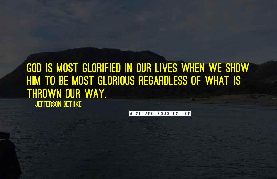 Jefferson Bethke Quotes: God is most glorified in our lives when we show him to be most glorious regardless of what is thrown our way.