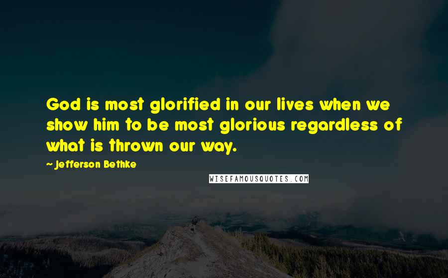 Jefferson Bethke Quotes: God is most glorified in our lives when we show him to be most glorious regardless of what is thrown our way.