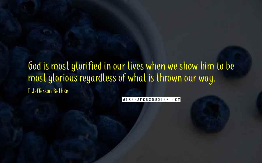 Jefferson Bethke Quotes: God is most glorified in our lives when we show him to be most glorious regardless of what is thrown our way.