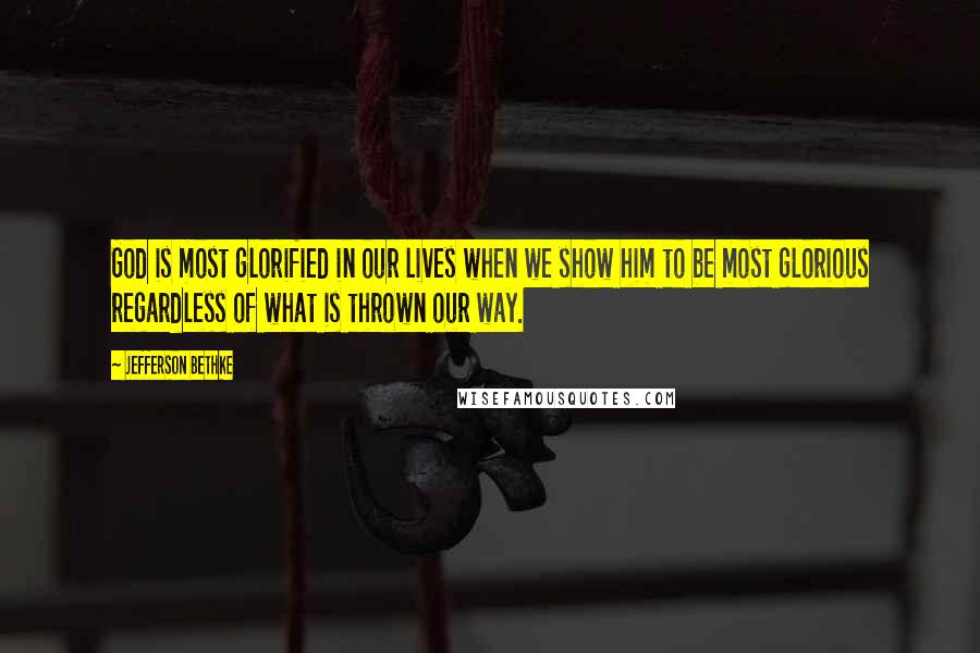 Jefferson Bethke Quotes: God is most glorified in our lives when we show him to be most glorious regardless of what is thrown our way.