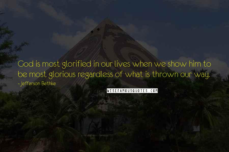 Jefferson Bethke Quotes: God is most glorified in our lives when we show him to be most glorious regardless of what is thrown our way.