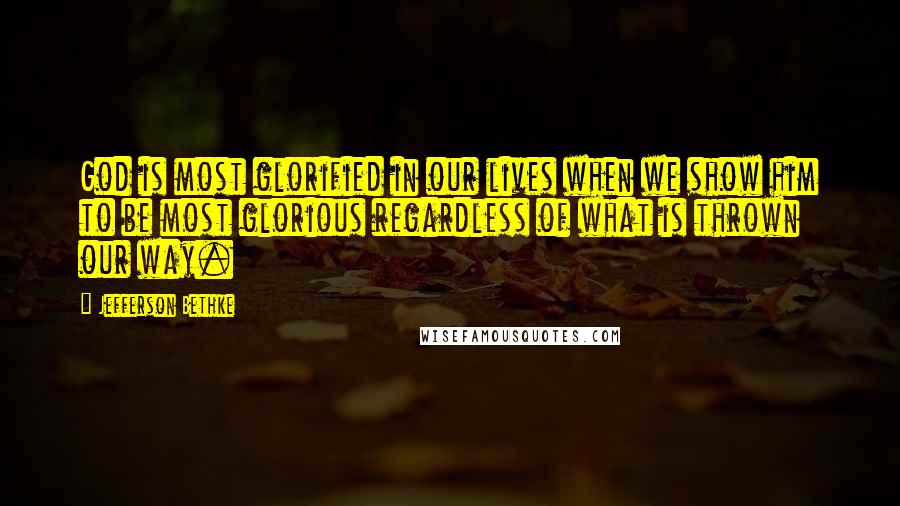 Jefferson Bethke Quotes: God is most glorified in our lives when we show him to be most glorious regardless of what is thrown our way.