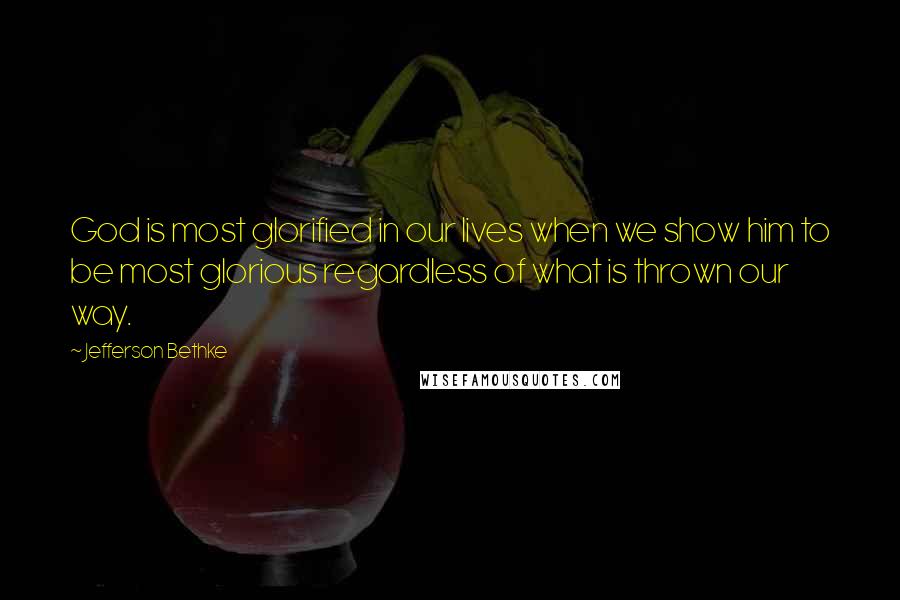 Jefferson Bethke Quotes: God is most glorified in our lives when we show him to be most glorious regardless of what is thrown our way.