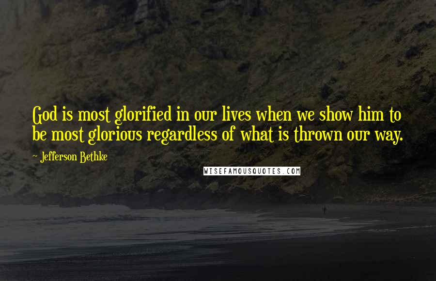 Jefferson Bethke Quotes: God is most glorified in our lives when we show him to be most glorious regardless of what is thrown our way.