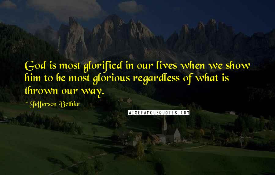 Jefferson Bethke Quotes: God is most glorified in our lives when we show him to be most glorious regardless of what is thrown our way.