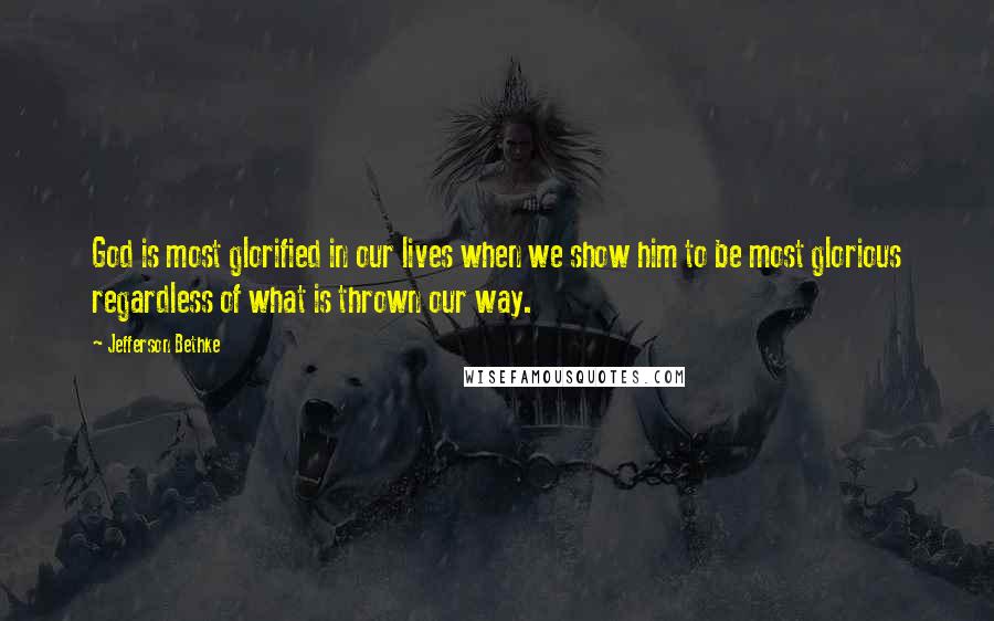 Jefferson Bethke Quotes: God is most glorified in our lives when we show him to be most glorious regardless of what is thrown our way.