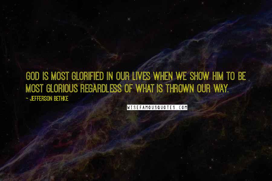 Jefferson Bethke Quotes: God is most glorified in our lives when we show him to be most glorious regardless of what is thrown our way.