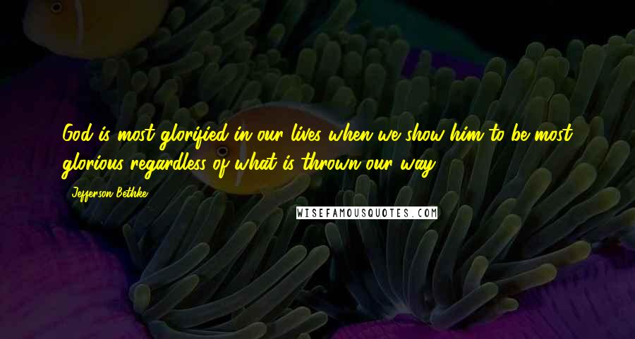 Jefferson Bethke Quotes: God is most glorified in our lives when we show him to be most glorious regardless of what is thrown our way.