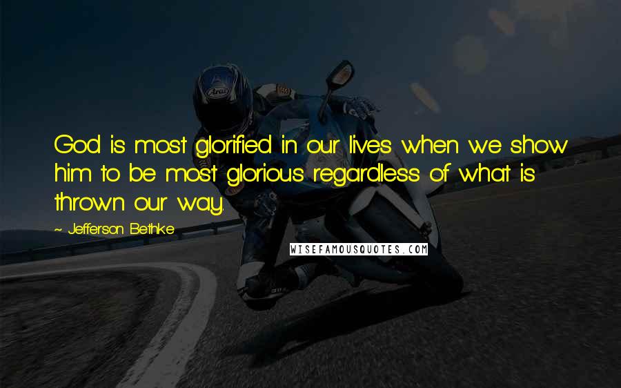 Jefferson Bethke Quotes: God is most glorified in our lives when we show him to be most glorious regardless of what is thrown our way.