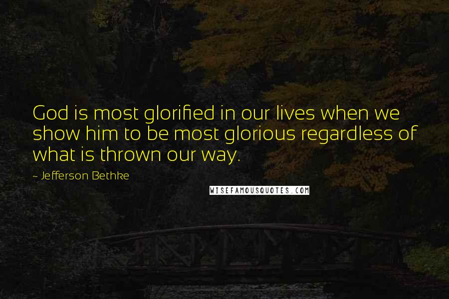 Jefferson Bethke Quotes: God is most glorified in our lives when we show him to be most glorious regardless of what is thrown our way.