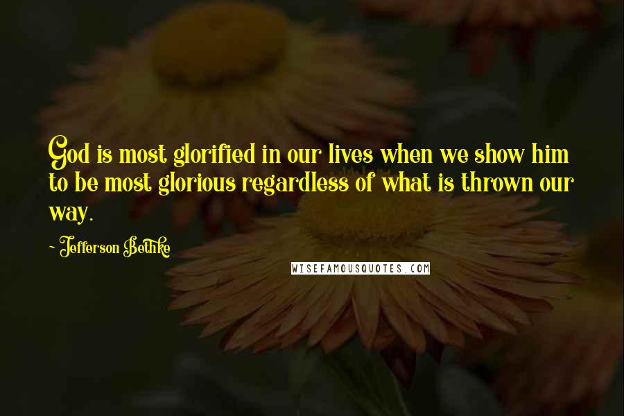 Jefferson Bethke Quotes: God is most glorified in our lives when we show him to be most glorious regardless of what is thrown our way.