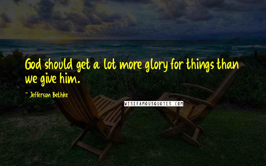 Jefferson Bethke Quotes: God should get a lot more glory for things than we give him.