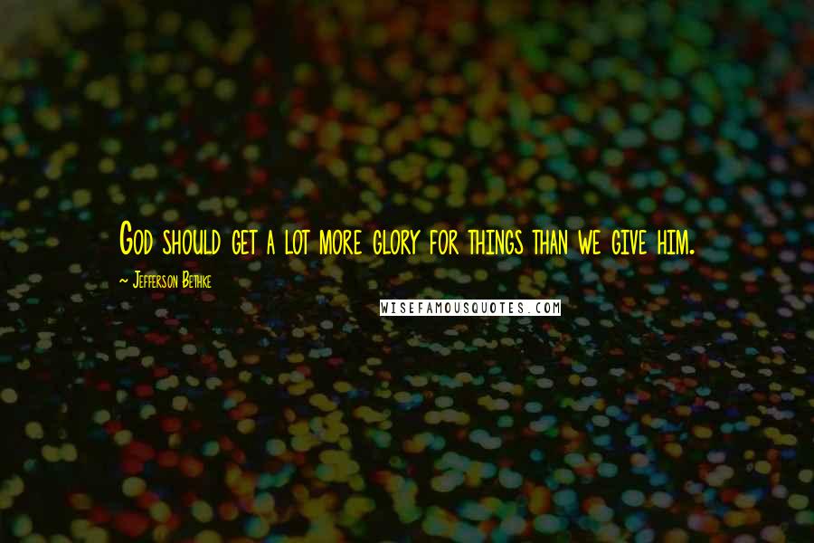 Jefferson Bethke Quotes: God should get a lot more glory for things than we give him.