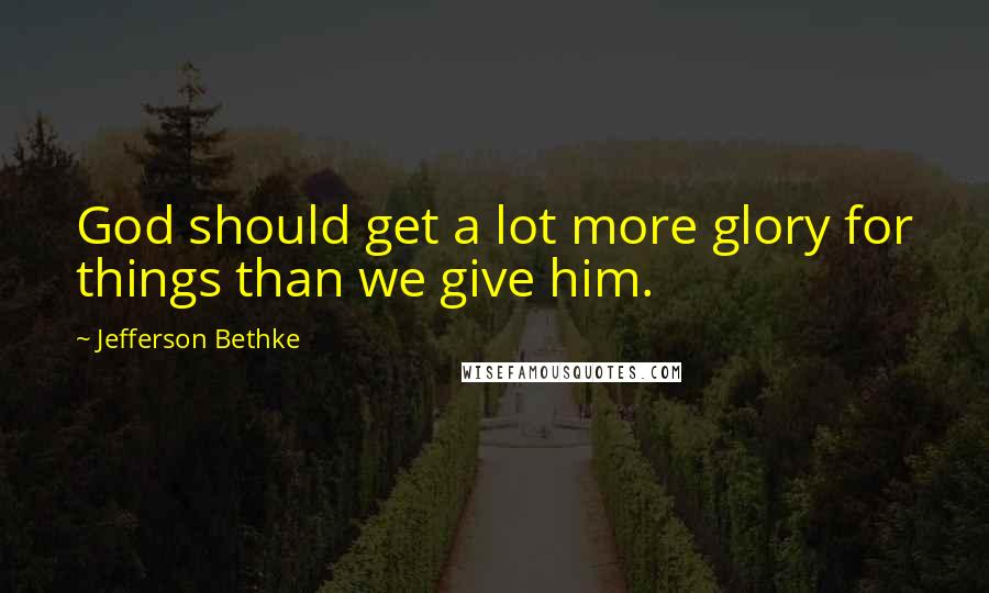 Jefferson Bethke Quotes: God should get a lot more glory for things than we give him.