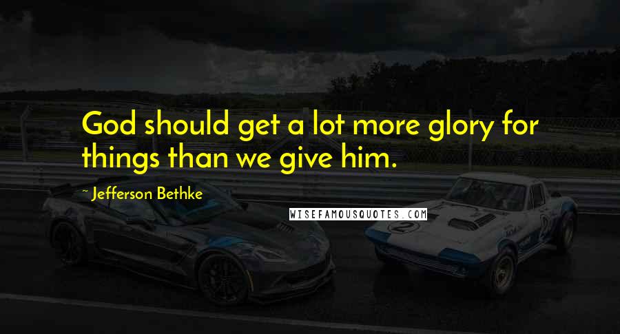Jefferson Bethke Quotes: God should get a lot more glory for things than we give him.