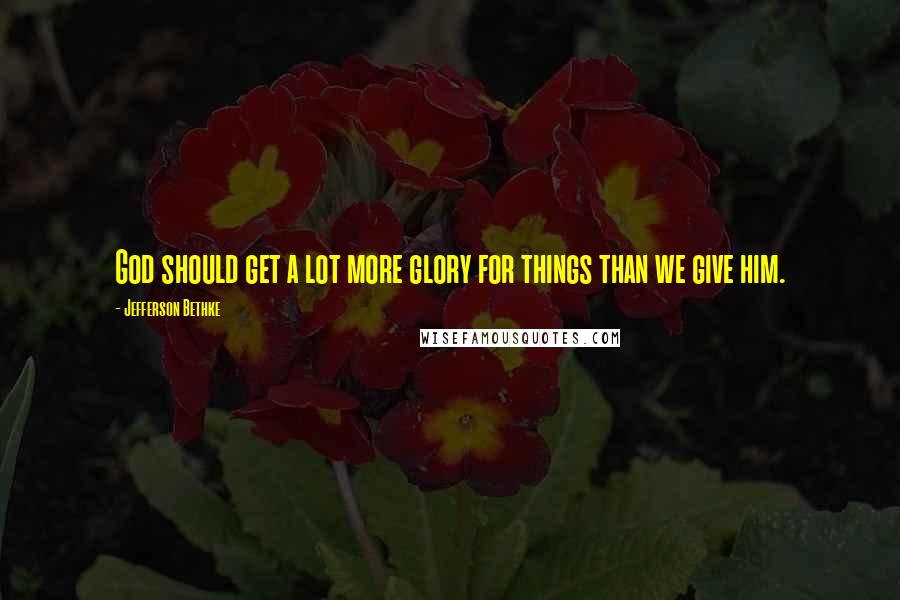 Jefferson Bethke Quotes: God should get a lot more glory for things than we give him.