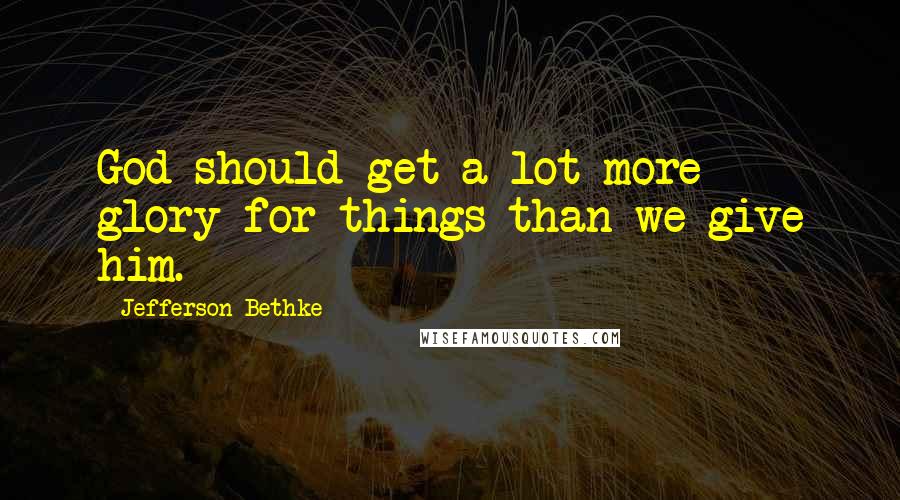Jefferson Bethke Quotes: God should get a lot more glory for things than we give him.