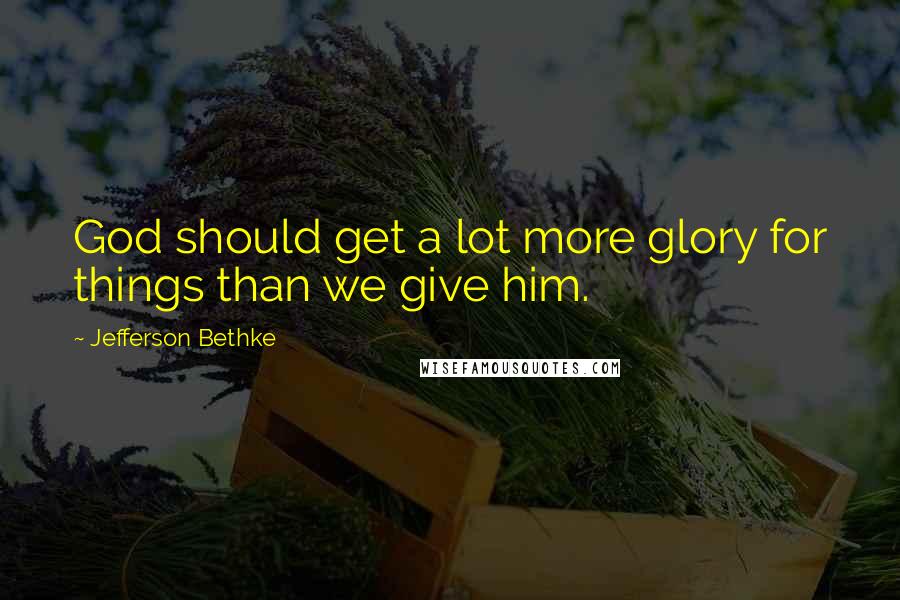 Jefferson Bethke Quotes: God should get a lot more glory for things than we give him.