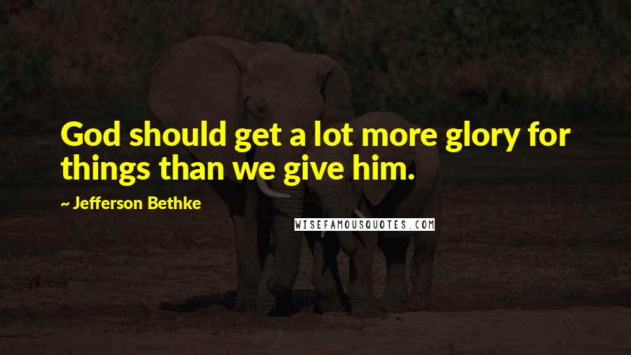 Jefferson Bethke Quotes: God should get a lot more glory for things than we give him.