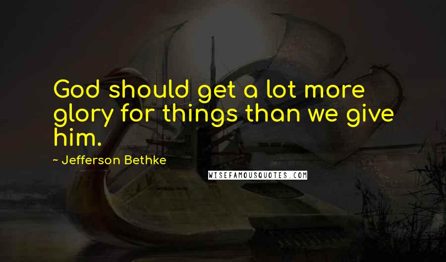 Jefferson Bethke Quotes: God should get a lot more glory for things than we give him.