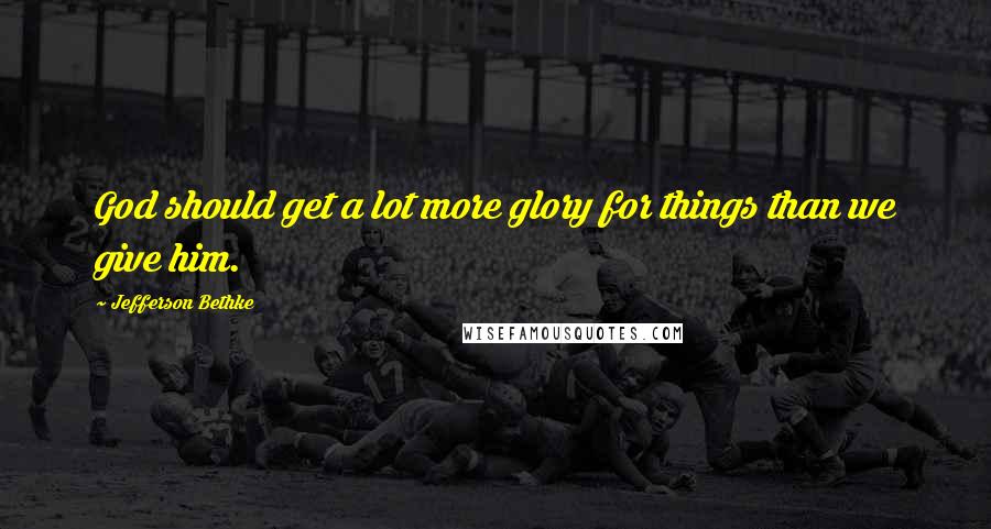 Jefferson Bethke Quotes: God should get a lot more glory for things than we give him.