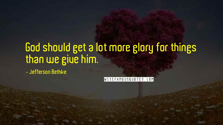 Jefferson Bethke Quotes: God should get a lot more glory for things than we give him.