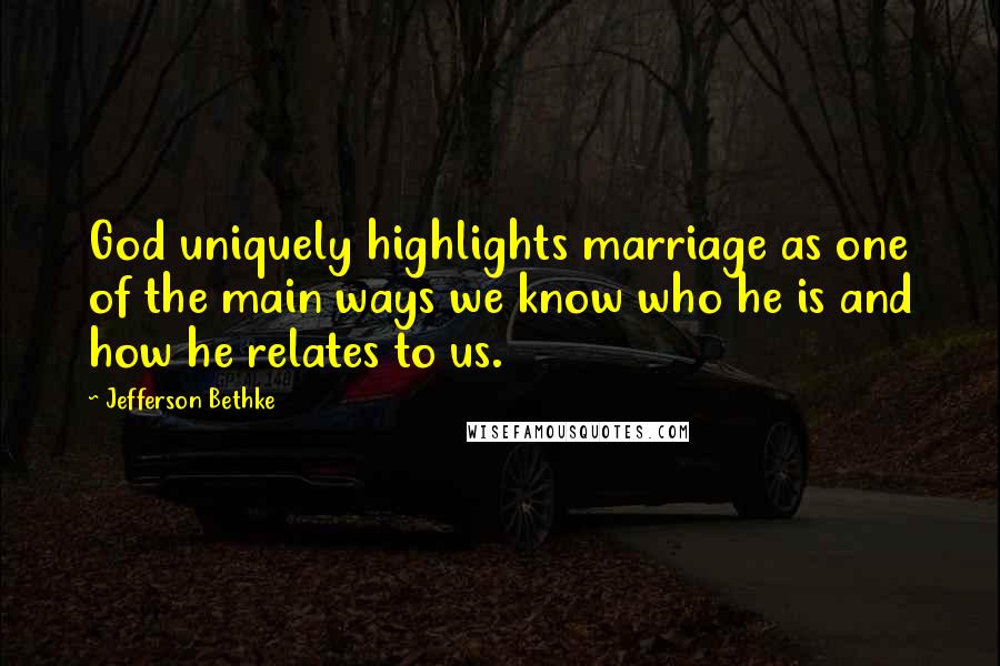 Jefferson Bethke Quotes: God uniquely highlights marriage as one of the main ways we know who he is and how he relates to us.