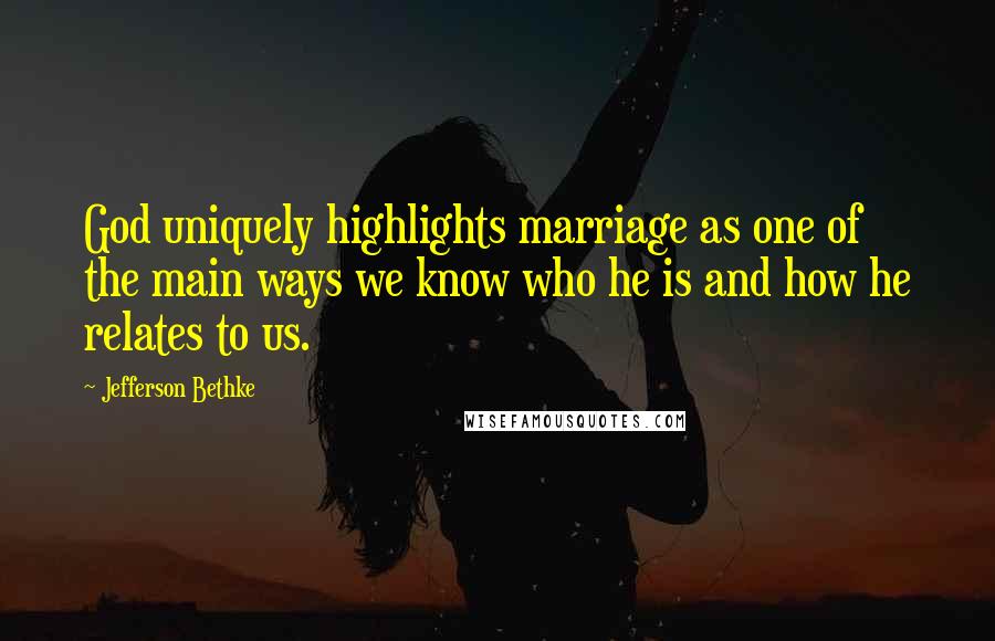 Jefferson Bethke Quotes: God uniquely highlights marriage as one of the main ways we know who he is and how he relates to us.