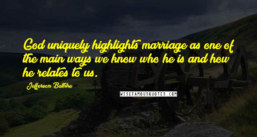 Jefferson Bethke Quotes: God uniquely highlights marriage as one of the main ways we know who he is and how he relates to us.