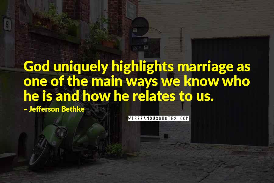 Jefferson Bethke Quotes: God uniquely highlights marriage as one of the main ways we know who he is and how he relates to us.