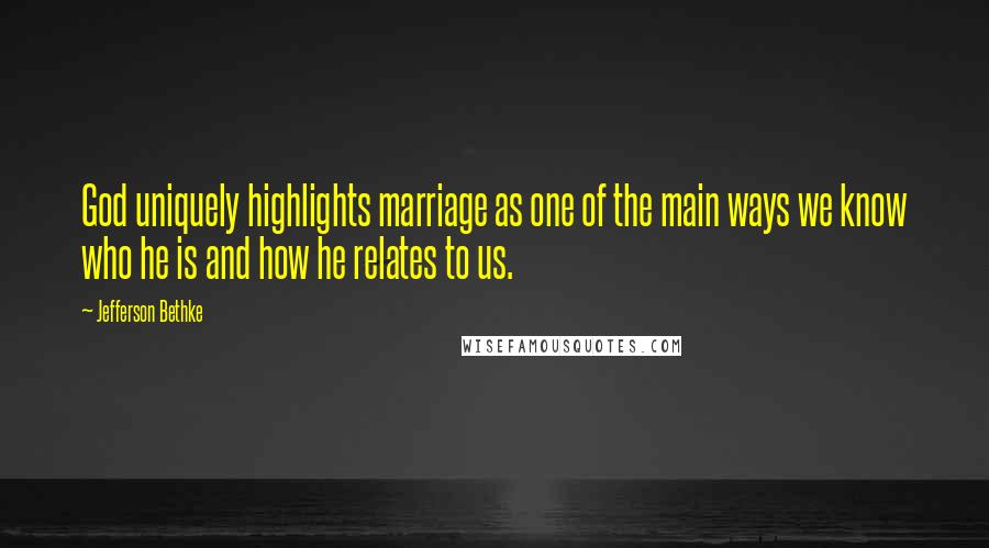 Jefferson Bethke Quotes: God uniquely highlights marriage as one of the main ways we know who he is and how he relates to us.