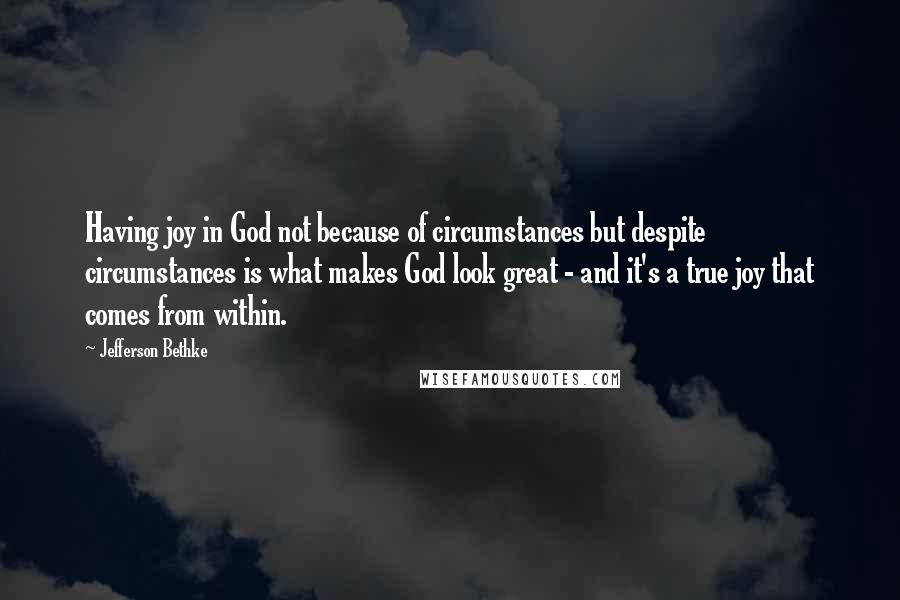 Jefferson Bethke Quotes: Having joy in God not because of circumstances but despite circumstances is what makes God look great - and it's a true joy that comes from within.