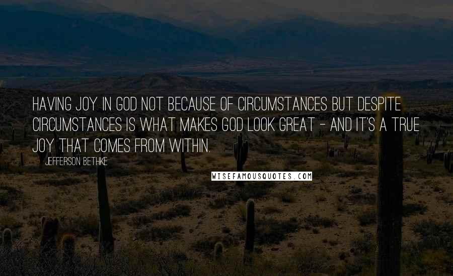 Jefferson Bethke Quotes: Having joy in God not because of circumstances but despite circumstances is what makes God look great - and it's a true joy that comes from within.