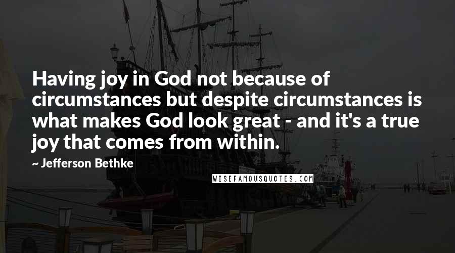 Jefferson Bethke Quotes: Having joy in God not because of circumstances but despite circumstances is what makes God look great - and it's a true joy that comes from within.
