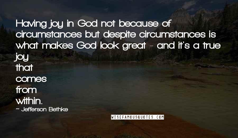 Jefferson Bethke Quotes: Having joy in God not because of circumstances but despite circumstances is what makes God look great - and it's a true joy that comes from within.