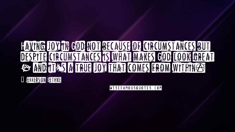 Jefferson Bethke Quotes: Having joy in God not because of circumstances but despite circumstances is what makes God look great - and it's a true joy that comes from within.