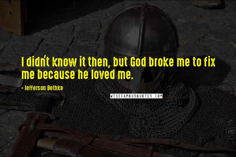 Jefferson Bethke Quotes: I didn't know it then, but God broke me to fix me because he loved me.