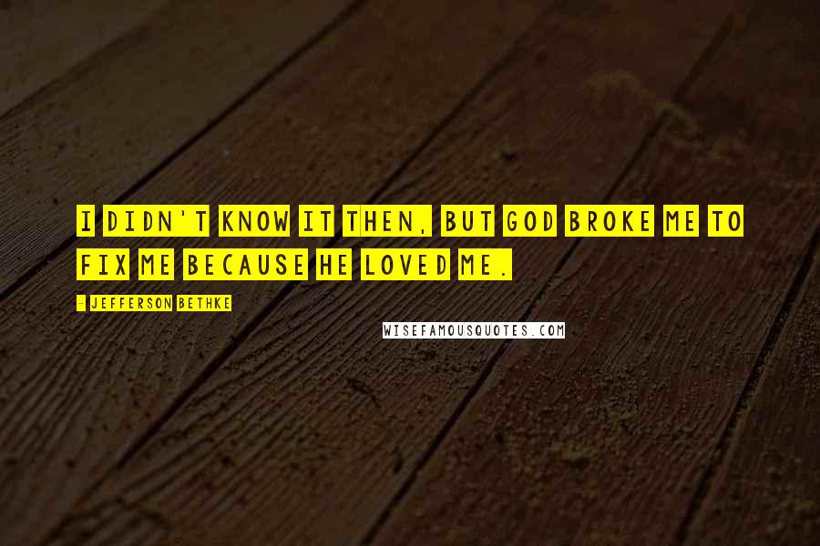 Jefferson Bethke Quotes: I didn't know it then, but God broke me to fix me because he loved me.