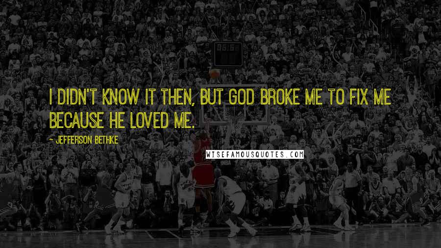 Jefferson Bethke Quotes: I didn't know it then, but God broke me to fix me because he loved me.