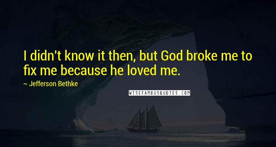 Jefferson Bethke Quotes: I didn't know it then, but God broke me to fix me because he loved me.