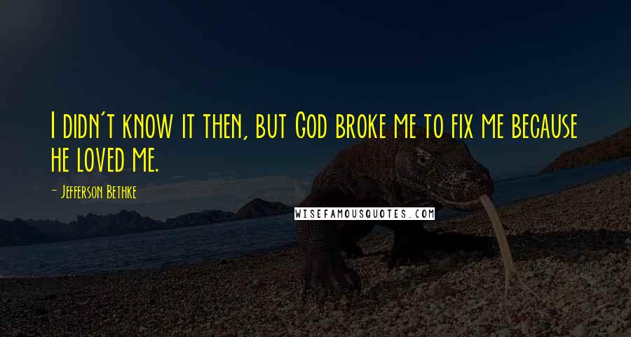 Jefferson Bethke Quotes: I didn't know it then, but God broke me to fix me because he loved me.