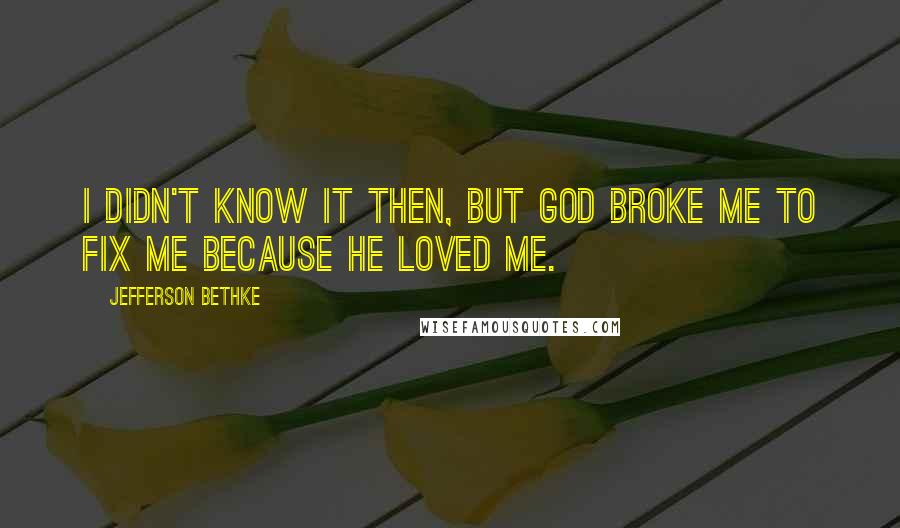 Jefferson Bethke Quotes: I didn't know it then, but God broke me to fix me because he loved me.