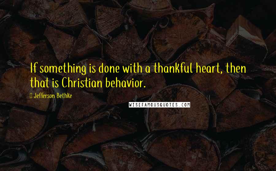 Jefferson Bethke Quotes: If something is done with a thankful heart, then that is Christian behavior.