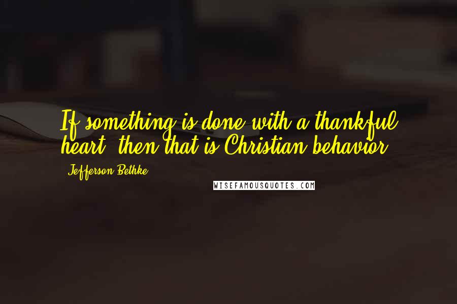 Jefferson Bethke Quotes: If something is done with a thankful heart, then that is Christian behavior.